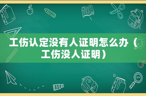 工傷認定沒有人證明怎么辦（工傷沒人證明）