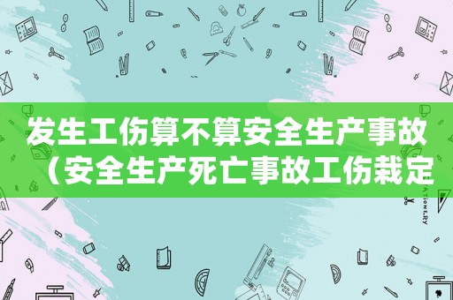 發生工傷算不算安全生產事故（安全生產死亡事故工傷栽定標準）