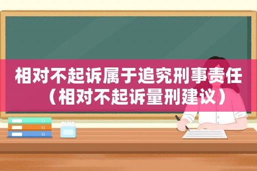 相對不起訴屬于追究刑事責任（相對不起訴量刑建議）