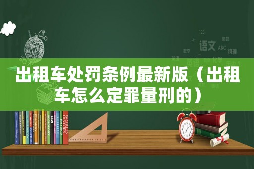 出租車處罰條例最新版（出租車怎么定罪量刑的）