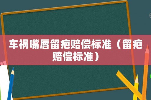 車禍嘴唇留疤賠償標準（留疤賠償標準）