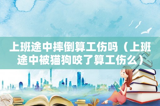 上班途中摔倒算工傷嗎（上班途中被貓狗咬了算工傷么）