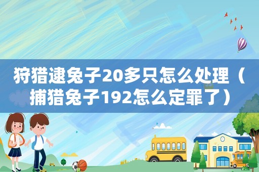 狩獵逮兔子20多只怎么處理（捕獵兔子192怎么定罪了）