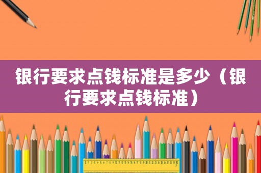 銀行要求點(diǎn)錢(qián)標(biāo)準(zhǔn)是多少（銀行要求點(diǎn)錢(qián)標(biāo)準(zhǔn)）