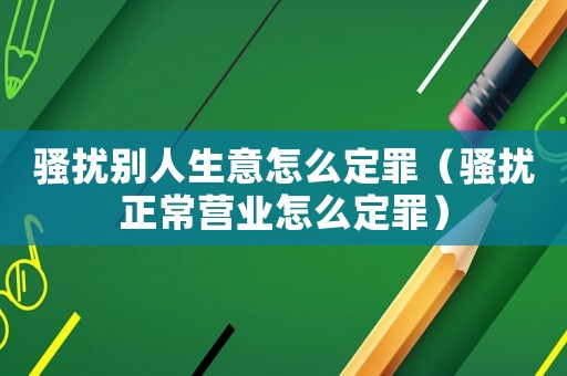 騷擾別人生意怎么定罪（騷擾正常營業怎么定罪）
