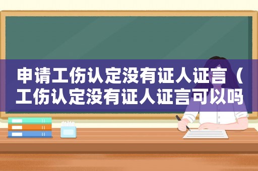申請(qǐng)工傷認(rèn)定沒(méi)有證人證言（工傷認(rèn)定沒(méi)有證人證言可以嗎）