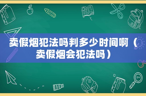 賣假煙犯法嗎判多少時間啊（賣假煙會犯法嗎）