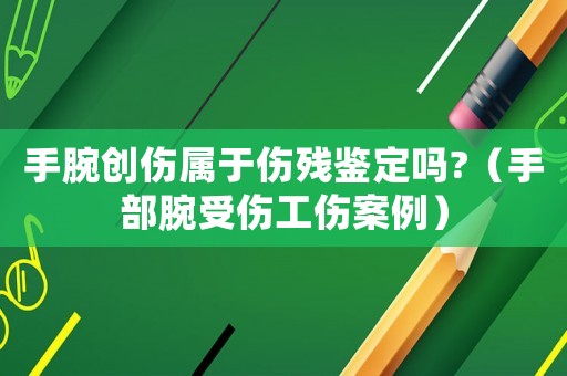 手腕創傷屬于傷殘鑒定嗎?（手部腕受傷工傷案例）