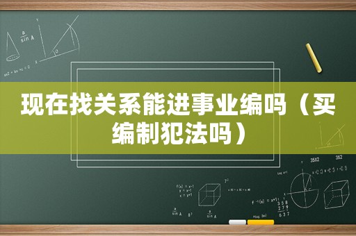 現(xiàn)在找關(guān)系能進(jìn)事業(yè)編嗎（買編制犯法嗎）