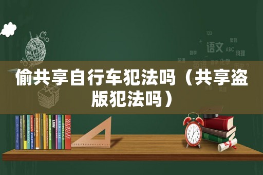 偷共享自行車犯法嗎（共享盜版犯法嗎）
