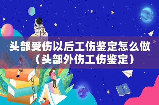 頭部受傷以后工傷鑒定怎么做（頭部外傷工傷鑒定）