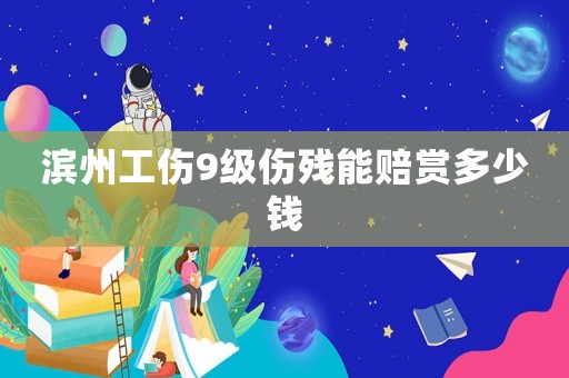 濱州工傷9級傷殘能賠賞多少錢