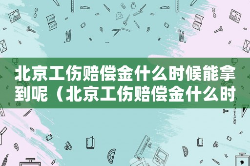 北京工傷賠償金什么時候能拿到呢（北京工傷賠償金什么時候能拿到）