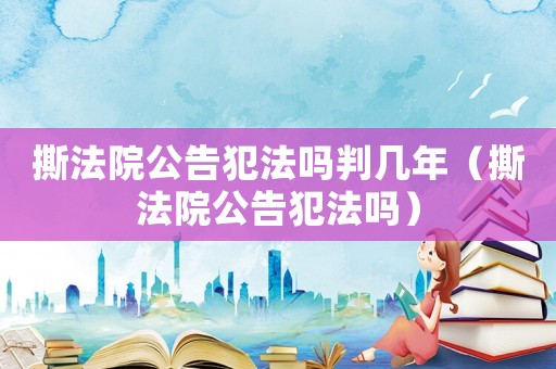 撕法院公告犯法嗎判幾年（撕法院公告犯法嗎）