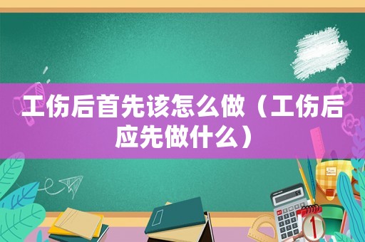 工傷后首先該怎么做（工傷后應先做什么）
