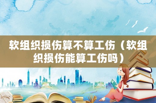 軟組織損傷算不算工傷（軟組織損傷能算工傷嗎）
