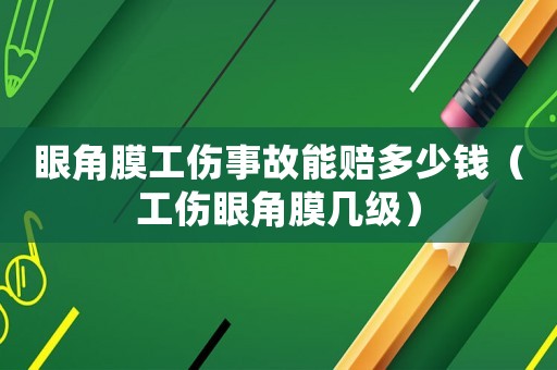 眼角膜工傷事故能賠多少錢（工傷眼角膜幾級）
