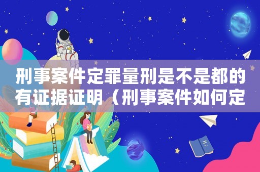 刑事案件定罪量刑是不是都的有證據證明（刑事案件如何定罪量刑）