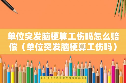 單位突發腦梗算工傷嗎怎么賠償（單位突發腦梗算工傷嗎）