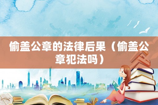 偷蓋公章的法律后果（偷蓋公章犯法嗎）