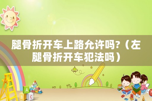 腿骨折開車上路允許嗎?（左腿骨折開車犯法嗎）