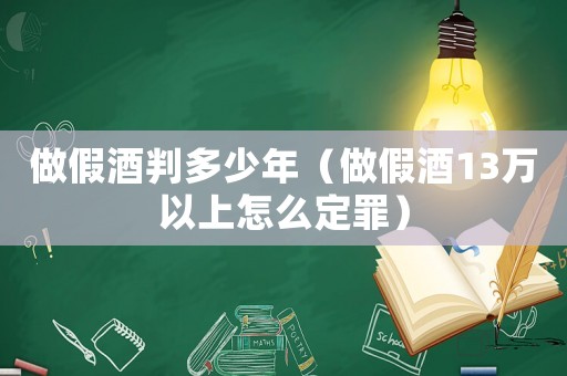 做假酒判多少年（做假酒13萬以上怎么定罪）