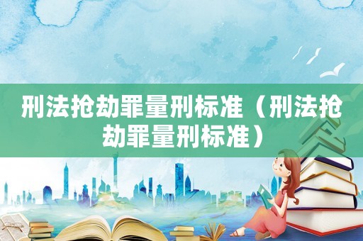 刑法搶劫罪量刑標準（刑法搶劫罪量刑標準）