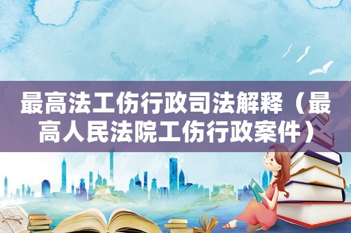 最高法工傷行政司法解釋（最高人民法院工傷行政案件）