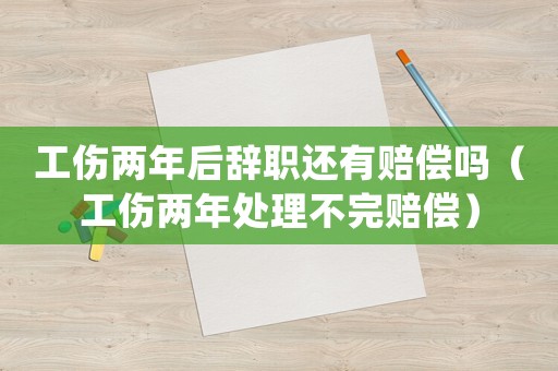 工傷兩年后辭職還有賠償嗎（工傷兩年處理不完賠償）