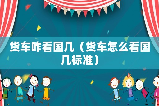 貨車咋看國幾（貨車怎么看國幾標準）