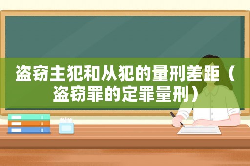 盜竊主犯和從犯的量刑差距（盜竊罪的定罪量刑）