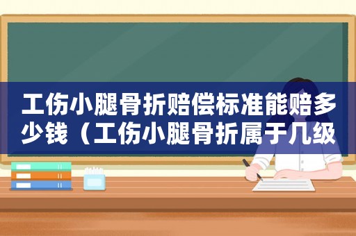 工傷小腿骨折賠償標準能賠多少錢（工傷小腿骨折屬于幾級傷殘）