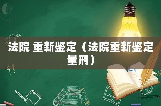 法院 重新鑒定（法院重新鑒定量刑）
