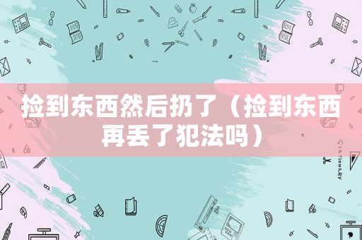 撿到東西然后扔了（撿到東西再丟了犯法嗎）