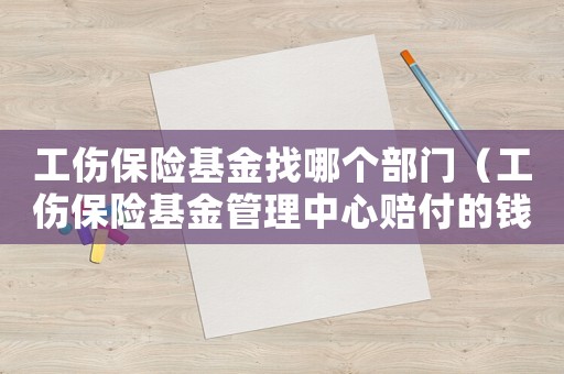 工傷保險基金找哪個部門（工傷保險基金管理中心賠付的錢）