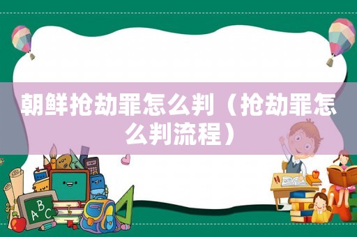 朝鮮搶劫罪怎么判（搶劫罪怎么判流程）