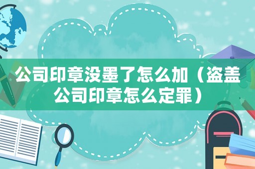 公司印章沒墨了怎么加（盜蓋公司印章怎么定罪）