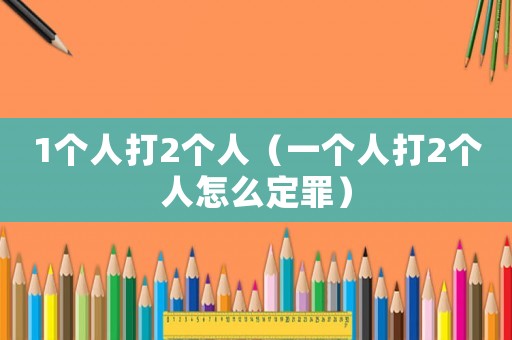 1個人打2個人（一個人打2個人怎么定罪）