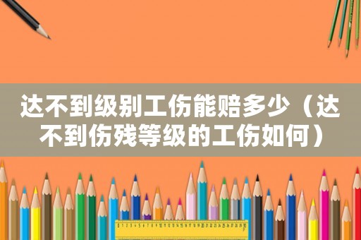 達不到級別工傷能賠多少（達不到傷殘等級的工傷如何）