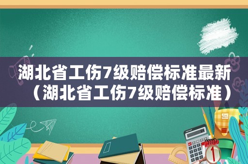 湖北省工傷7級賠償標準最新（湖北省工傷7級賠償標準）