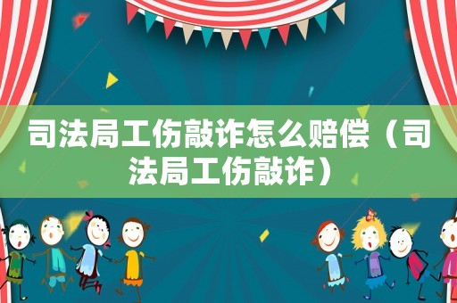 司法局工傷敲詐怎么賠償（司法局工傷敲詐）
