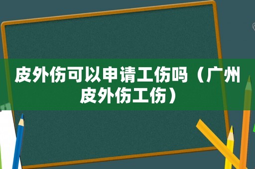 皮外傷可以申請(qǐng)工傷嗎（廣州皮外傷工傷）