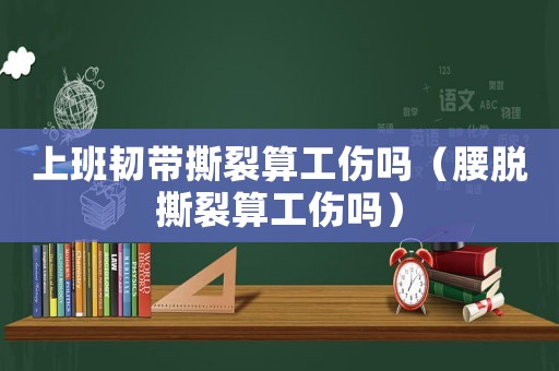 上班韌帶撕裂算工傷嗎（腰脫撕裂算工傷嗎）