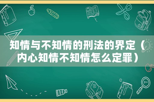 知情與不知情的刑法的界定（內心知情不知情怎么定罪）