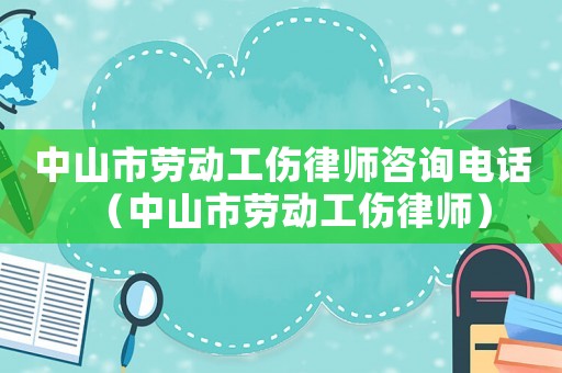 中山市勞動(dòng)工傷律師咨詢電話（中山市勞動(dòng)工傷律師）