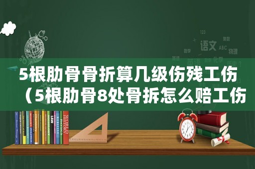 5根肋骨骨折算幾級傷殘工傷（5根肋骨8處骨拆怎么賠工傷）