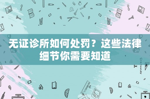 無證診所如何處罰？這些法律細節你需要知道