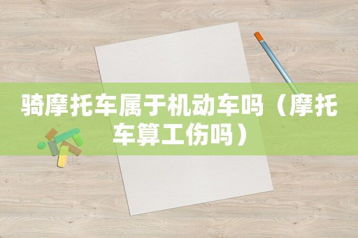 騎摩托車屬于機動車嗎（摩托車算工傷嗎）