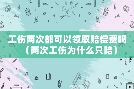 工傷兩次都可以領取賠償費嗎（兩次工傷為什么只陪）