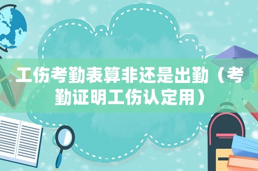 工傷考勤表算非還是出勤（考勤證明工傷認(rèn)定用）